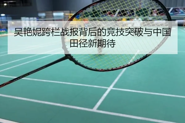 吴艳妮跨栏战报背后的竞技突破与中国田径新期待